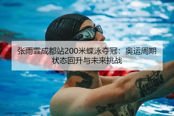 张雨霏成都站200米蝶泳夺冠：奥运周期状态回升与未来挑战